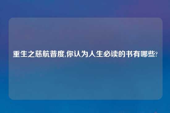 重生之慈航普度,你认为人生必读的书有哪些?