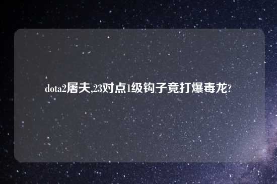 dota2屠夫,23对点1级钩子竟打爆毒龙?