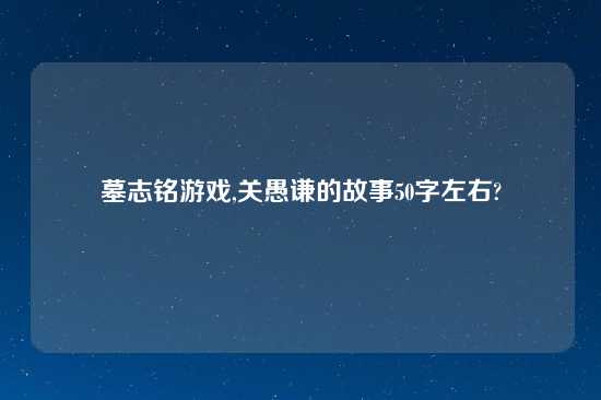 墓志铭游戏,关愚谦的故事50字左右?