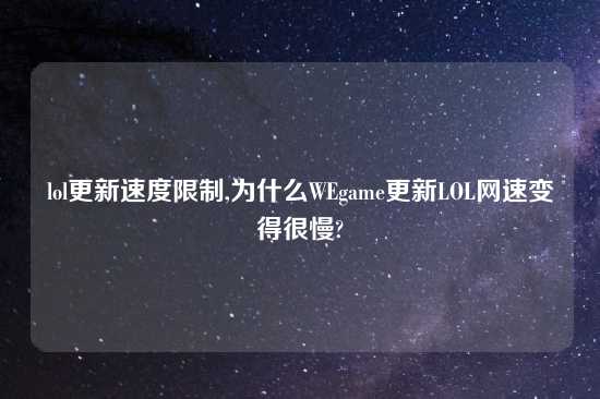 lol更新速度限制,为什么WEgame更新LOL网速变得很慢?