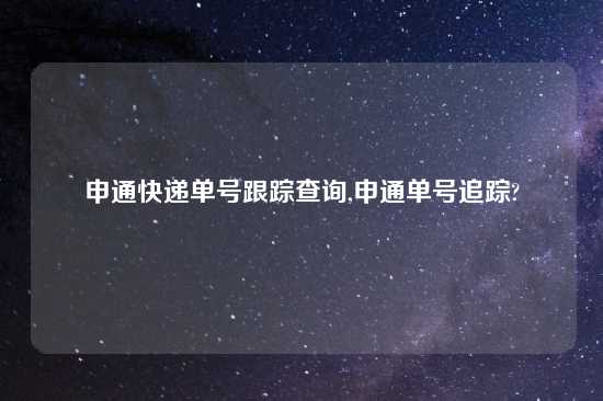 申通快递单号跟踪查询,申通单号追踪?