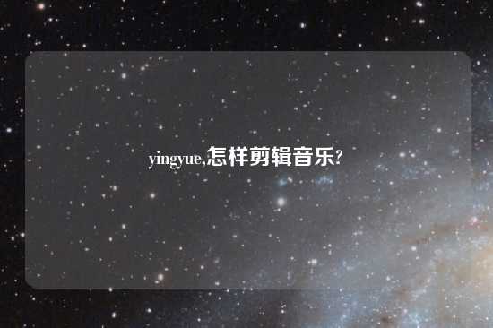 yingyue,怎样剪辑音乐?