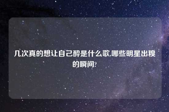 几次真的想让自己醉是什么歌,哪些明星出糗的瞬间?