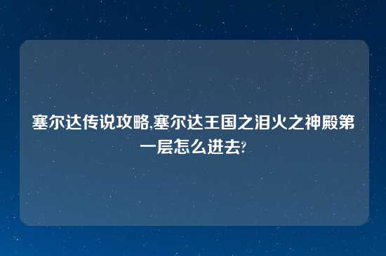 塞尔达传说攻略,塞尔达王国之泪火之神殿第一层怎么进去?