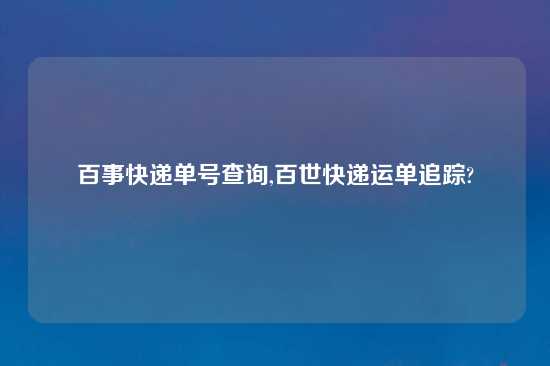 百事快递单号查询,百世快递运单追踪?