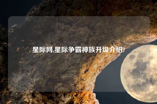 星际网,星际争霸神族升级介绍?