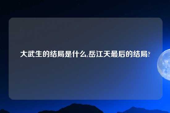 大武生的结局是什么,岳江天最后的结局?