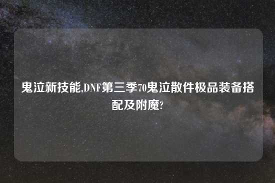 鬼泣新技能,DNF第三季70鬼泣散件极品装备搭配及附魔?