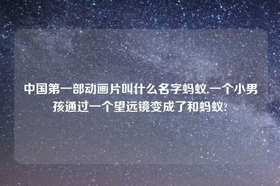 中国第一部动画片叫什么名字蚂蚁,一个小男孩通过一个望远镜变成了和蚂蚁?