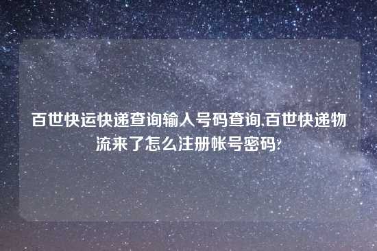 百世快运快递查询输入号码查询,百世快递物流来了怎么注册帐号密码?