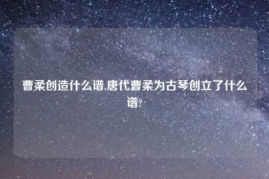 曹柔创造什么谱,唐代曹柔为古琴创立了什么谱?