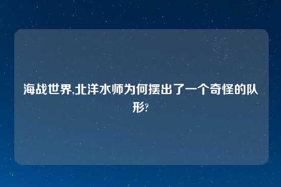 海战世界,北洋水师为何摆出了一个奇怪的队形?