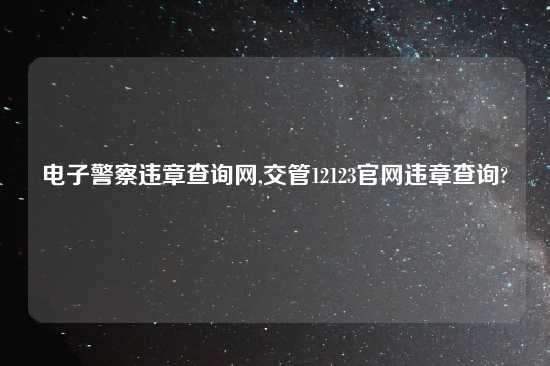 电子警察违章查询网,交管12123官网违章查询?