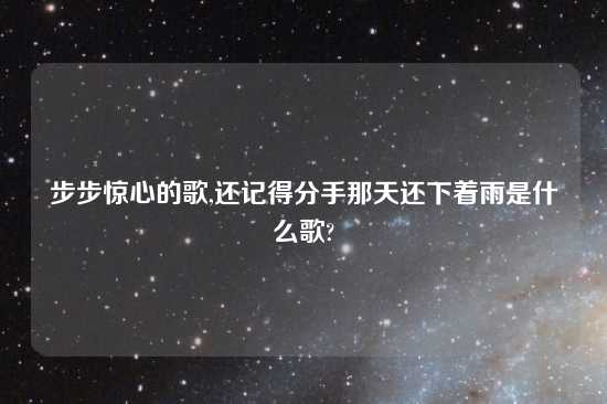 步步惊心的歌,还记得分手那天还下着雨是什么歌?