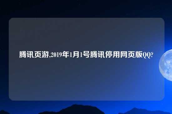 腾讯页游,2019年1月1号腾讯停用网页版QQ?