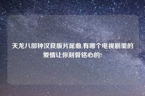 天龙八部钟汉良版片尾曲,有哪个电视剧里的爱情让你刻骨铭心的?