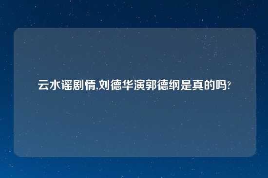 云水谣剧情,刘德华演郭德纲是真的吗?
