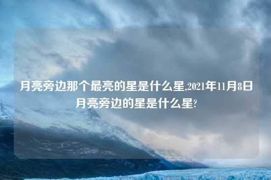 月亮旁边那个最亮的星是什么星,2021年11月8日月亮旁边的星是什么星?