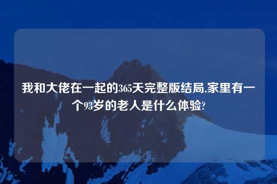 我和大佬在一起的365天完整版结局,家里有一个93岁的老人是什么体验?