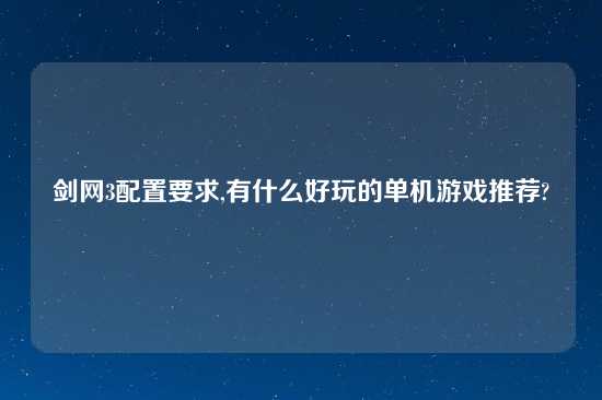 剑网3配置要求,有什么好玩的单机游戏推荐?