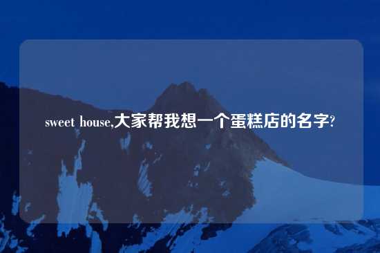 sweet house,大家帮我想一个蛋糕店的名字?