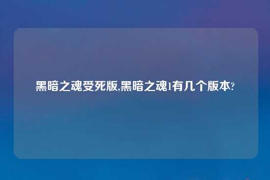 黑暗之魂受死版,黑暗之魂1有几个版本?