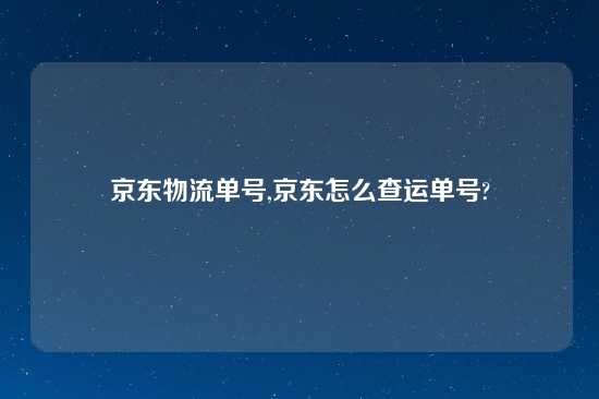 京东物流单号,京东怎么查运单号?