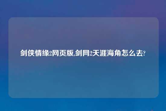 剑侠情缘2网页版,剑网2天涯海角怎么去?