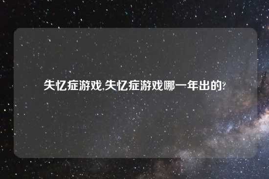 失忆症游戏,失忆症游戏哪一年出的?