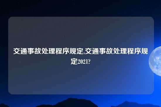 交通事故处理程序规定,交通事故处理程序规定2021?