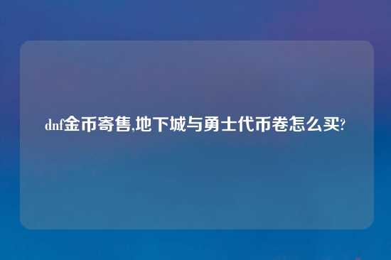 dnf金币寄售,地下城与勇士代币卷怎么买?