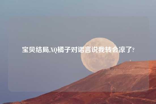 宝贝结局,XQ橘子对诺言说我转会凉了?