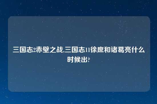 三国志2赤壁之战,三国志11徐庶和诸葛亮什么时候出?