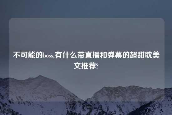 不可能的boss,有什么带直播和弹幕的超甜耽美文推荐?