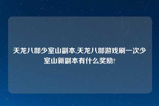 天龙八部少室山副本,天龙八部游戏刷一次少室山新副本有什么奖励?