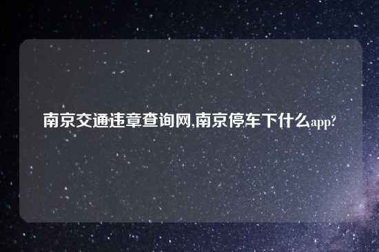 南京交通违章查询网,南京停车下什么app?