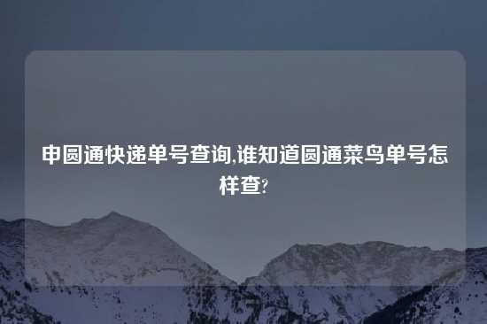 申圆通快递单号查询,谁知道圆通菜鸟单号怎样查?