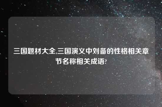 三国题材大全,三国演义中刘备的性格相关章节名称相关成语?