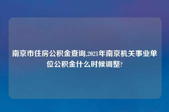 南京市住房公积金查询,2021年南京机关事业单位公积金什么时候调整?