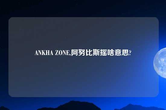 ANKHA ZONE,阿努比斯摇啥意思?