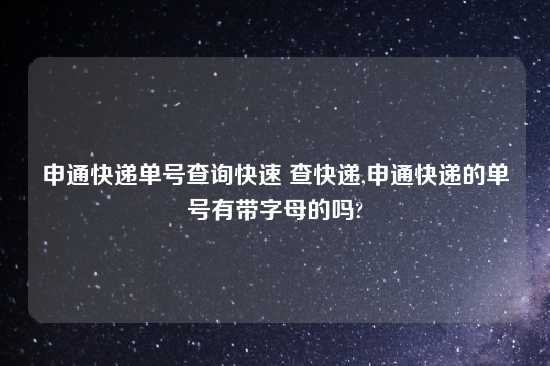 申通快递单号查询快速 查快递,申通快递的单号有带字母的吗?