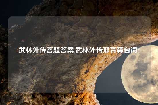 武林外传答题答案,武林外传邢育森台词?