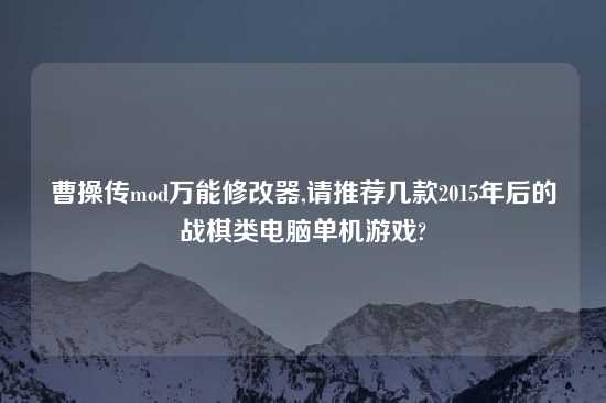 曹操传mod万能修改器,请推荐几款2015年后的战棋类电脑单机游戏?