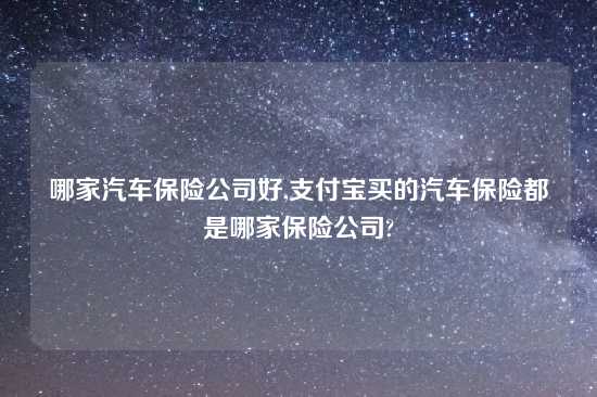 哪家汽车保险公司好,支付宝买的汽车保险都是哪家保险公司?