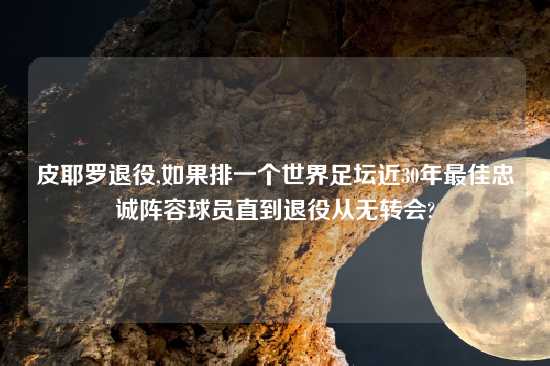 皮耶罗退役,如果排一个世界足坛近30年最佳忠诚阵容球员直到退役从无转会?