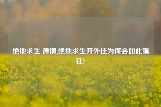 绝地求生 微博,绝地求生开外挂为何会如此猖狂?