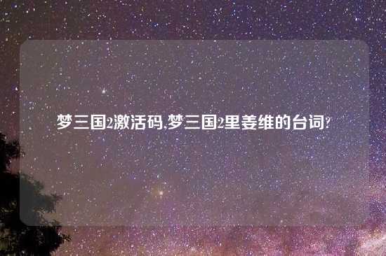 梦三国2激活码,梦三国2里姜维的台词?