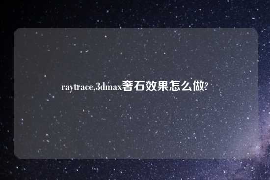 raytrace,3dmax奢石效果怎么做?