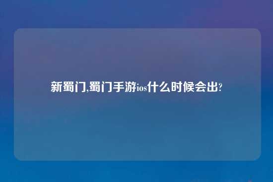 新蜀门,蜀门手游ios什么时候会出?