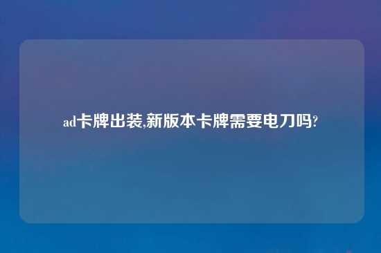 ad卡牌出装,新版本卡牌需要电刀吗?